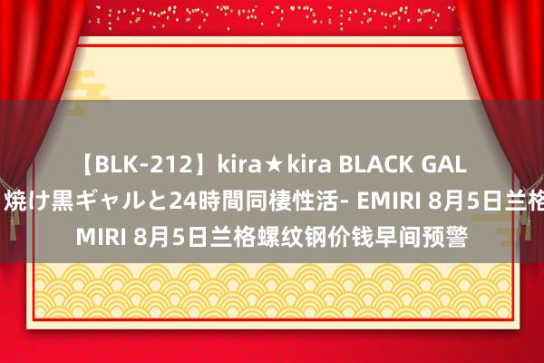 【BLK-212】kira★kira BLACK GAL レンタル痴女GAL-日焼け黒ギャルと24時間同棲性活- EMIRI 8月5日兰格螺纹钢价钱早间预警