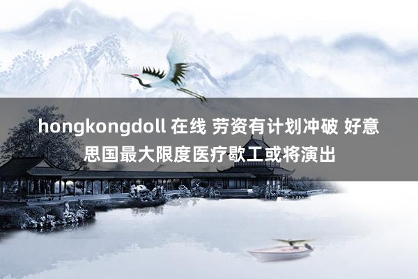 hongkongdoll 在线 劳资有计划冲破 好意思国最大限度医疗歇工或将演出