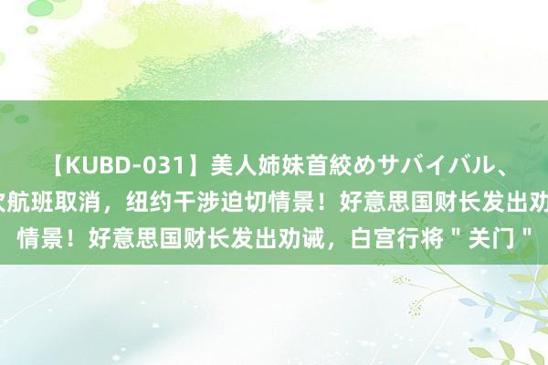 【KUBD-031】美人姉妹首絞めサバイバル、私生きる 危境！500次航班取消，纽约干涉迫切情景！好意思国财长发出劝诫，白宫行将＂关门＂