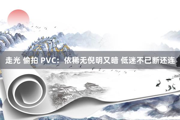 走光 偷拍 PVC：依稀无倪明又暗 低迷不已断还连