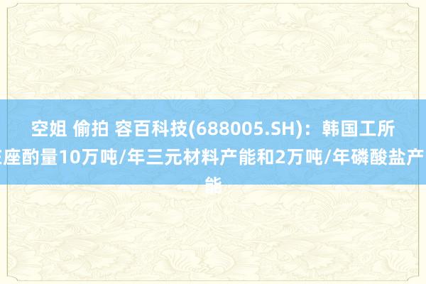 空姐 偷拍 容百科技(688005.SH)：韩国工所在座酌量10万吨/年三元材料产能和2万吨/年磷酸盐产能