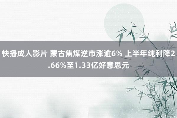 快播成人影片 蒙古焦煤逆市涨逾6% 上半年纯利降2.66%至1.33亿好意思元