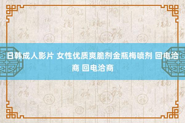 日韩成人影片 女性优质爽脆剂金瓶梅喷剂 回电洽商 回电洽商