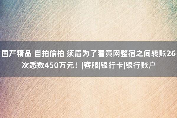 国产精品 自拍偷拍 须眉为了看黄网整宿之间转账26次悉数450万元！|客服|银行卡|银行账户