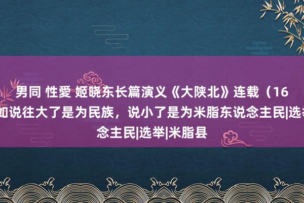 男同 性愛 姬晓东长篇演义《大陕北》连载（167）万仙如说往大了是为民族，说小了是为米脂东说念主民|选举|米脂县