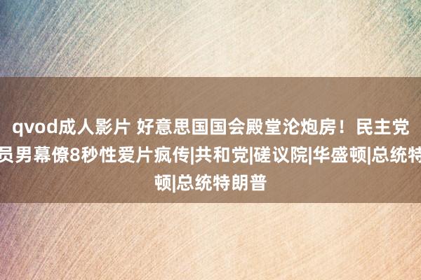 qvod成人影片 好意思国国会殿堂沦炮房！民主党磋议员男幕僚8秒性爱片疯传|共和党|磋议院|华盛顿|总统特朗普