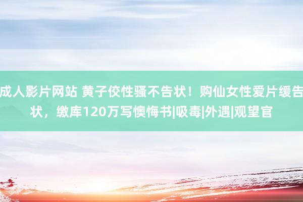 成人影片网站 黄子佼性骚不告状！购仙女性爱片缓告状，缴库120万写懊悔书|吸毒|外遇|观望官