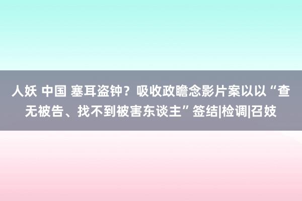 人妖 中国 塞耳盗钟？吸收政瞻念影片案以以“查无被告、找不到被害东谈主”签结|检调|召妓