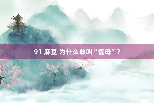 91 麻豆 为什么敢叫“瓷母”？