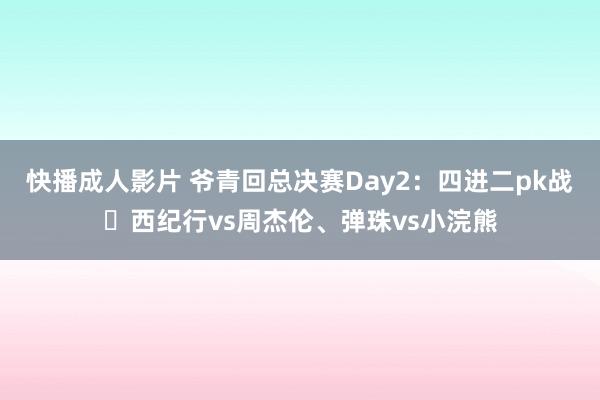 快播成人影片 爷青回总决赛Day2：四进二pk战✊西纪行vs周杰伦、弹珠vs小浣熊