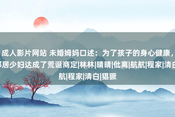 成人影片网站 未婚姆妈口述：为了孩子的身心健康，我和邻居少妇达成了荒诞商定|林林|晴晴|仳离|航航|程家|清白|猖獗