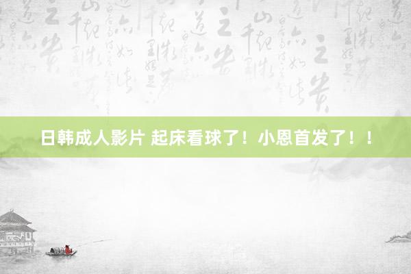 日韩成人影片 起床看球了！小恩首发了！！