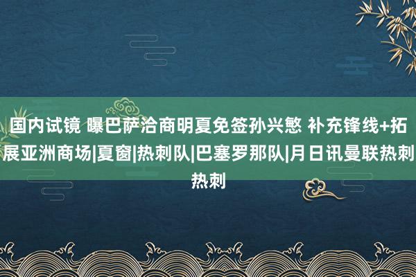 国内试镜 曝巴萨洽商明夏免签孙兴慜 补充锋线+拓展亚洲商场|夏窗|热刺队|巴塞罗那队|月日讯曼联热刺